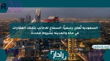 السعودية تُعلن رسمياً: السماح للأجانب بتملك العقارات في مكة والمدينة بشروط محددة